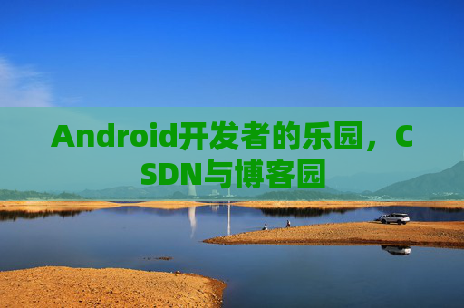 Android开发者的乐园，CSDN与博客园