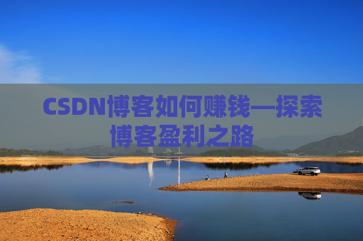 CSDN博客如何赚钱—探索博客盈利之路